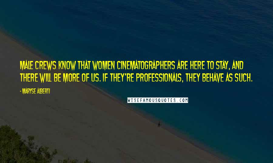 Maryse Alberti Quotes: Male crews know that women cinematographers are here to stay, and there will be more of us. If they're professionals, they behave as such.