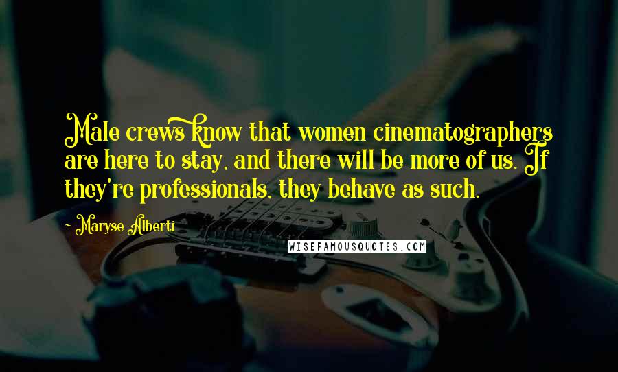 Maryse Alberti Quotes: Male crews know that women cinematographers are here to stay, and there will be more of us. If they're professionals, they behave as such.