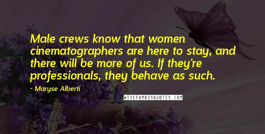 Maryse Alberti Quotes: Male crews know that women cinematographers are here to stay, and there will be more of us. If they're professionals, they behave as such.