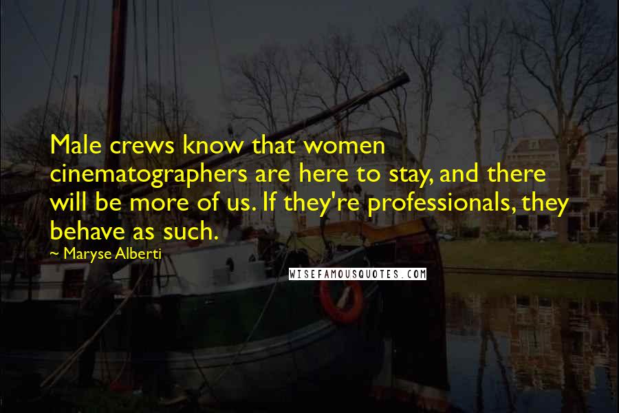 Maryse Alberti Quotes: Male crews know that women cinematographers are here to stay, and there will be more of us. If they're professionals, they behave as such.