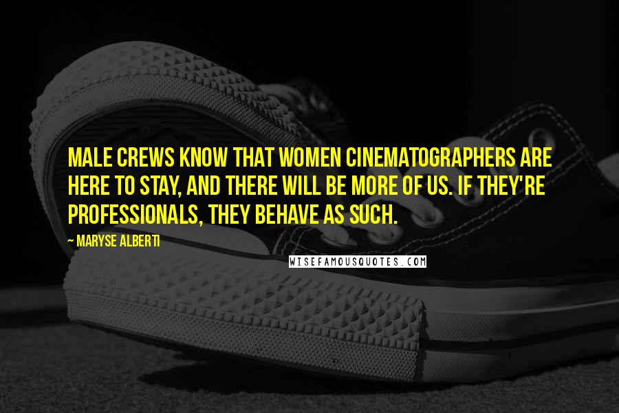 Maryse Alberti Quotes: Male crews know that women cinematographers are here to stay, and there will be more of us. If they're professionals, they behave as such.