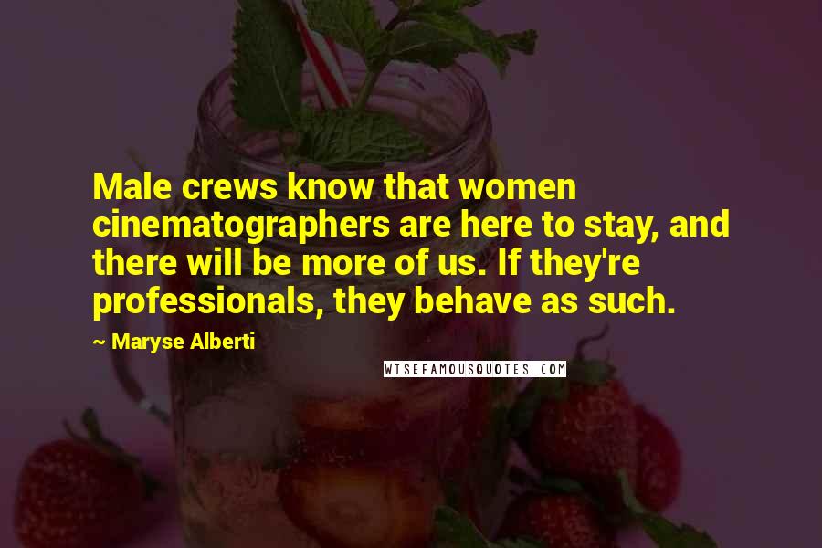 Maryse Alberti Quotes: Male crews know that women cinematographers are here to stay, and there will be more of us. If they're professionals, they behave as such.
