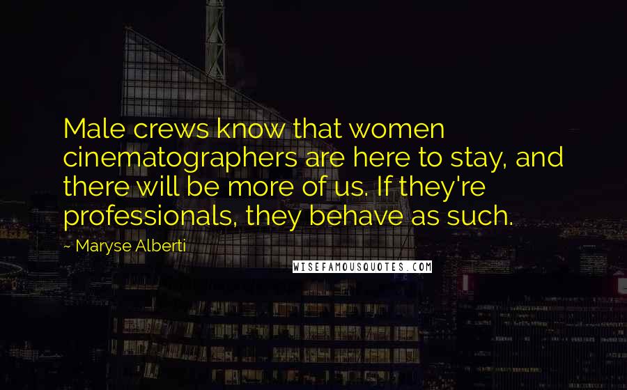 Maryse Alberti Quotes: Male crews know that women cinematographers are here to stay, and there will be more of us. If they're professionals, they behave as such.