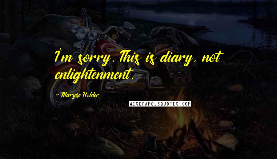 Maryse Holder Quotes: I'm sorry. This is diary, not enlightenment.