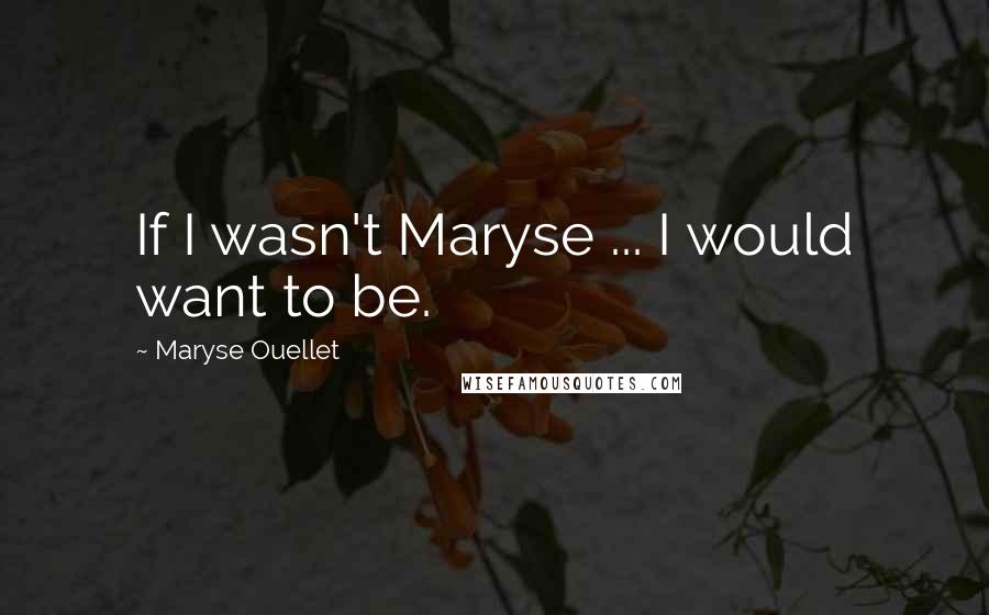 Maryse Ouellet Quotes: If I wasn't Maryse ... I would want to be.