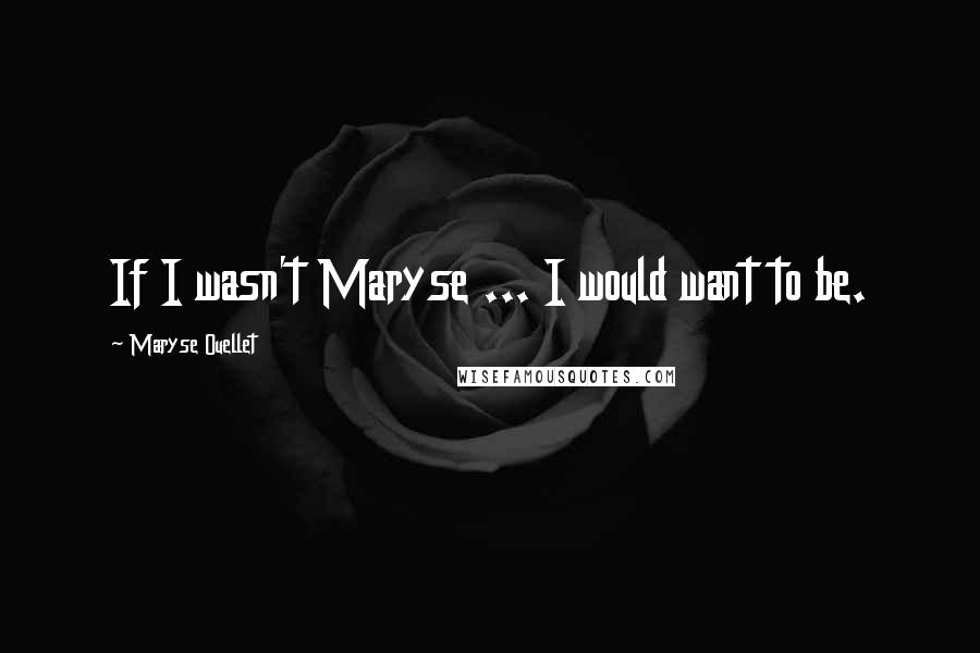 Maryse Ouellet Quotes: If I wasn't Maryse ... I would want to be.