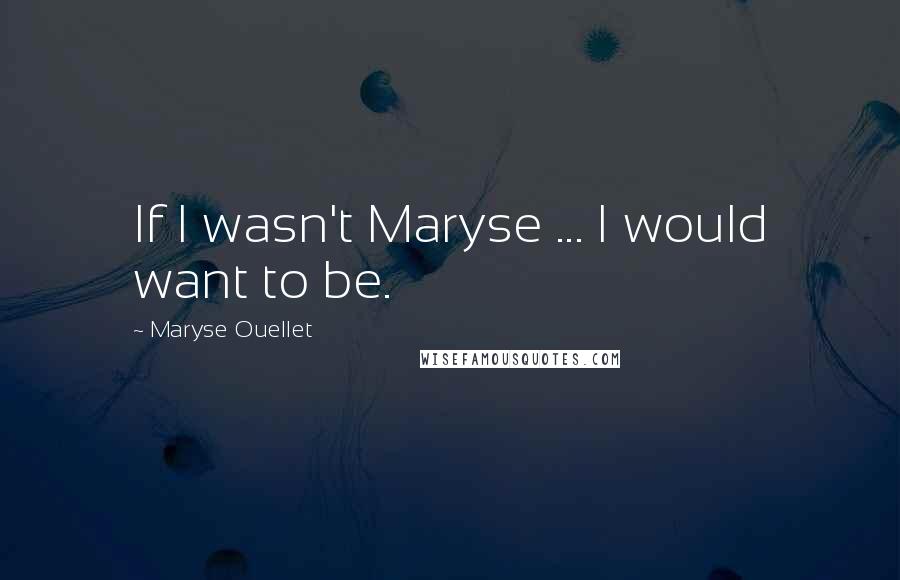 Maryse Ouellet Quotes: If I wasn't Maryse ... I would want to be.