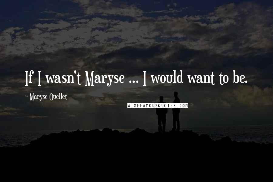 Maryse Ouellet Quotes: If I wasn't Maryse ... I would want to be.