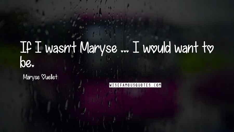 Maryse Ouellet Quotes: If I wasn't Maryse ... I would want to be.