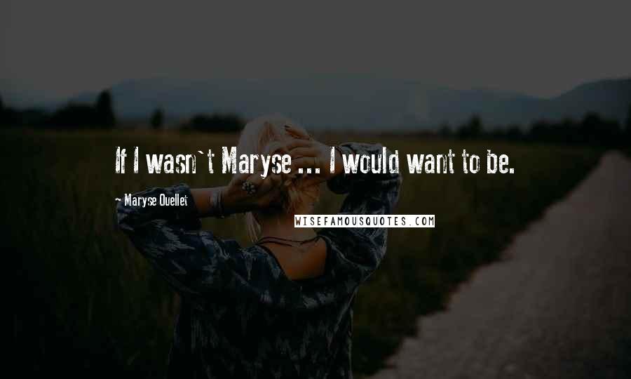 Maryse Ouellet Quotes: If I wasn't Maryse ... I would want to be.