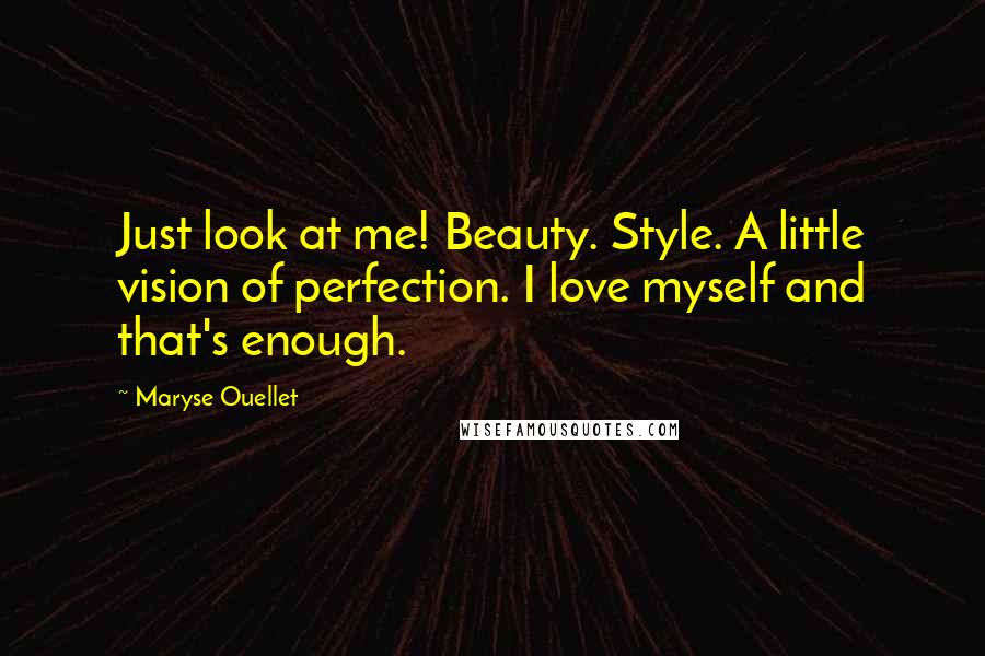 Maryse Ouellet Quotes: Just look at me! Beauty. Style. A little vision of perfection. I love myself and that's enough.