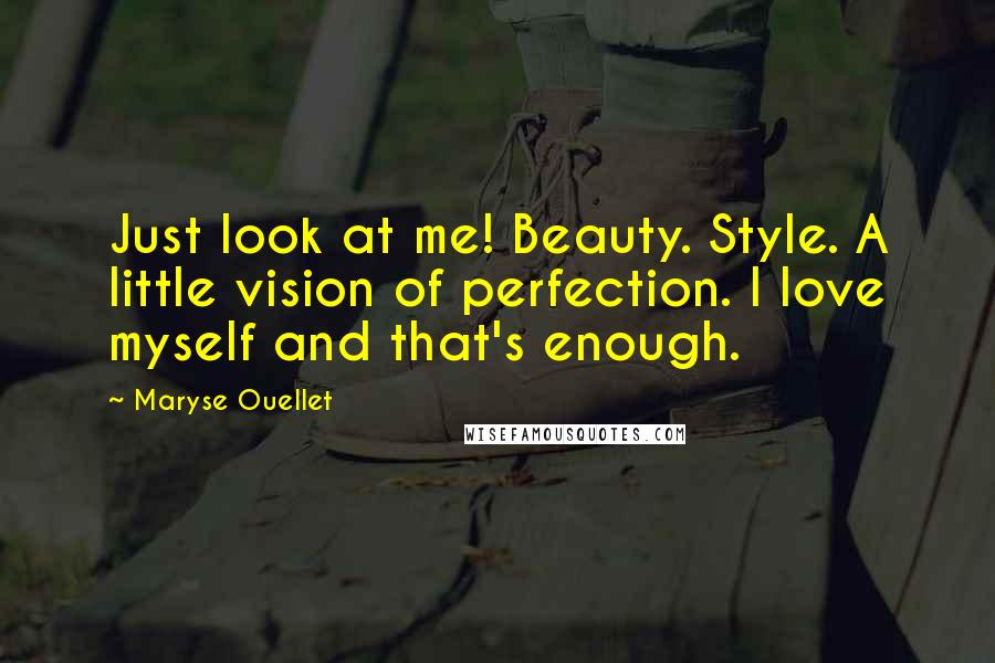 Maryse Ouellet Quotes: Just look at me! Beauty. Style. A little vision of perfection. I love myself and that's enough.