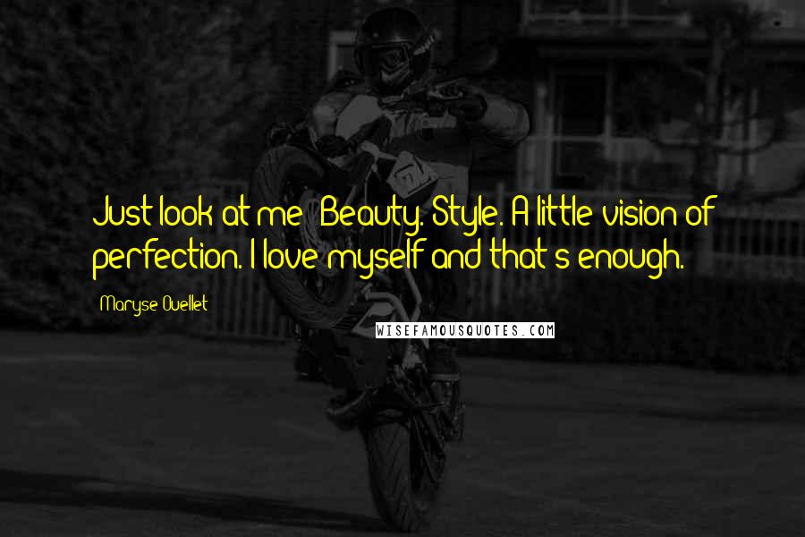 Maryse Ouellet Quotes: Just look at me! Beauty. Style. A little vision of perfection. I love myself and that's enough.