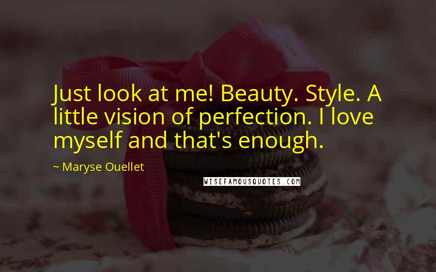 Maryse Ouellet Quotes: Just look at me! Beauty. Style. A little vision of perfection. I love myself and that's enough.