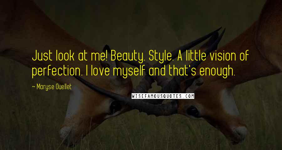 Maryse Ouellet Quotes: Just look at me! Beauty. Style. A little vision of perfection. I love myself and that's enough.