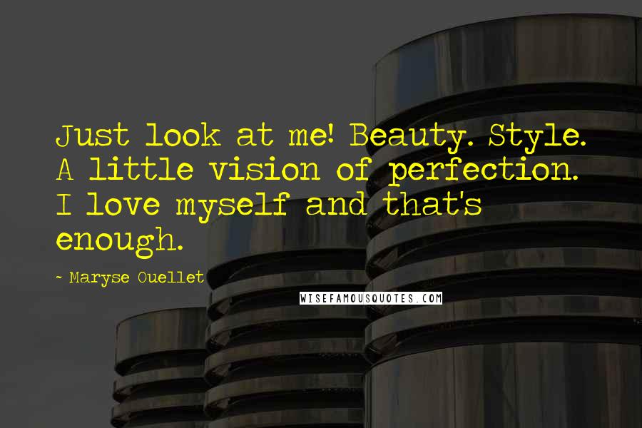 Maryse Ouellet Quotes: Just look at me! Beauty. Style. A little vision of perfection. I love myself and that's enough.