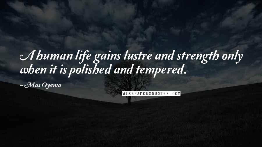 Mas Oyama Quotes: A human life gains lustre and strength only when it is polished and tempered.