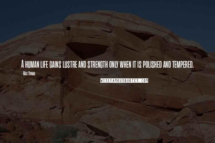 Mas Oyama Quotes: A human life gains lustre and strength only when it is polished and tempered.