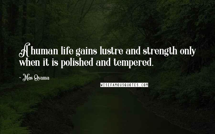 Mas Oyama Quotes: A human life gains lustre and strength only when it is polished and tempered.