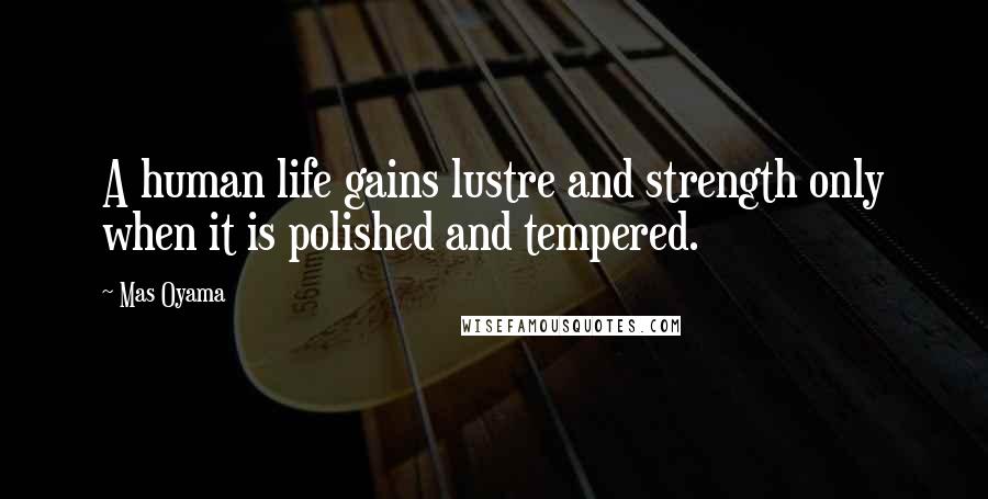 Mas Oyama Quotes: A human life gains lustre and strength only when it is polished and tempered.