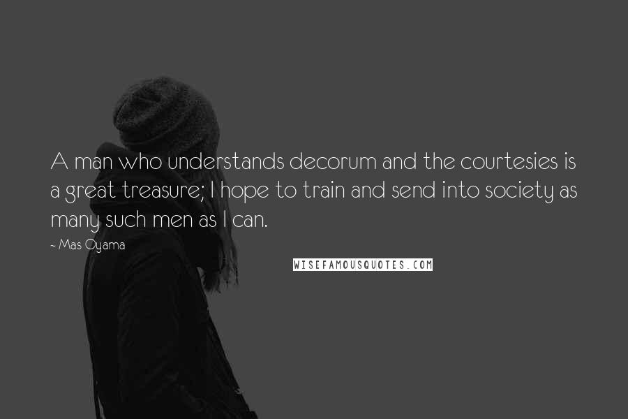 Mas Oyama Quotes: A man who understands decorum and the courtesies is a great treasure; I hope to train and send into society as many such men as I can.