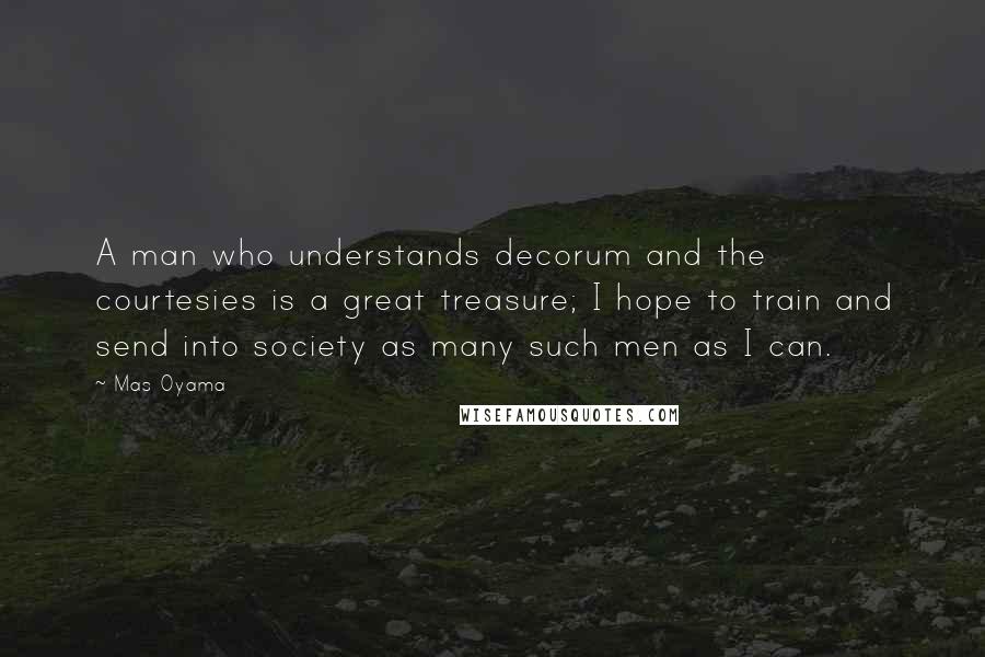 Mas Oyama Quotes: A man who understands decorum and the courtesies is a great treasure; I hope to train and send into society as many such men as I can.