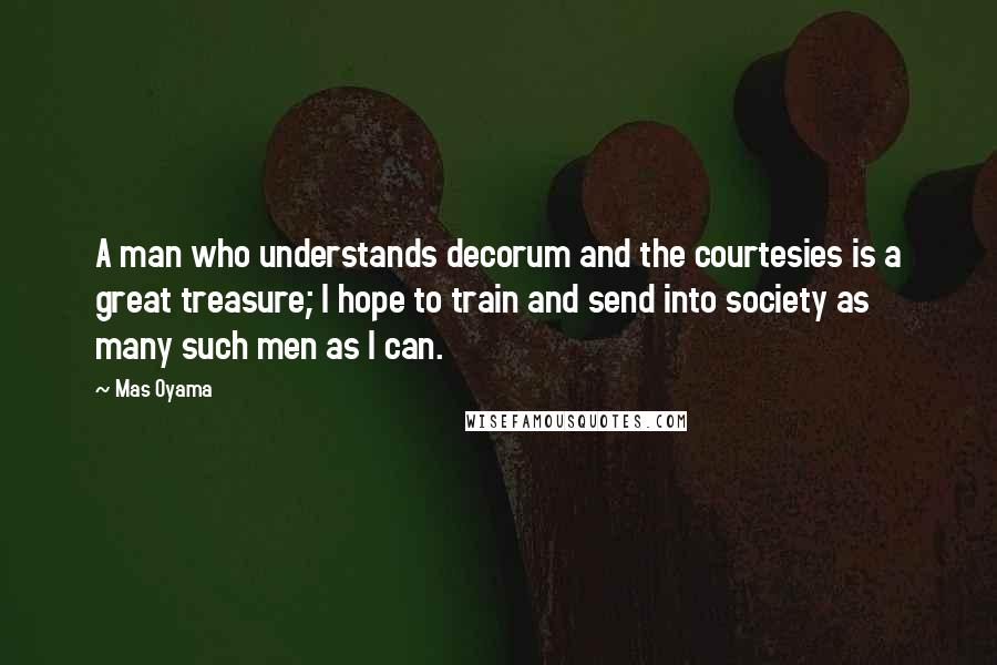 Mas Oyama Quotes: A man who understands decorum and the courtesies is a great treasure; I hope to train and send into society as many such men as I can.