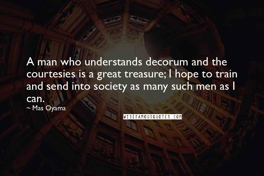 Mas Oyama Quotes: A man who understands decorum and the courtesies is a great treasure; I hope to train and send into society as many such men as I can.