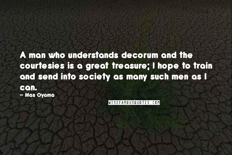 Mas Oyama Quotes: A man who understands decorum and the courtesies is a great treasure; I hope to train and send into society as many such men as I can.