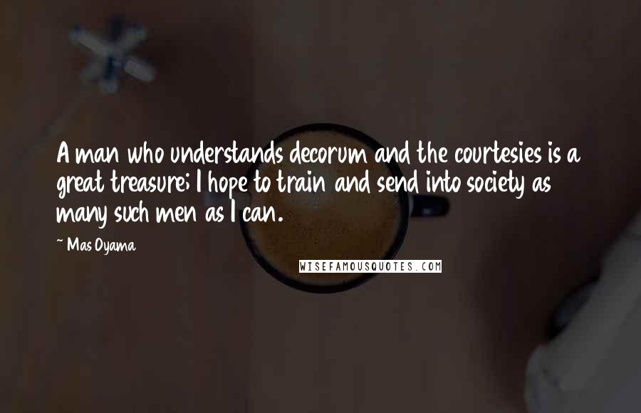 Mas Oyama Quotes: A man who understands decorum and the courtesies is a great treasure; I hope to train and send into society as many such men as I can.