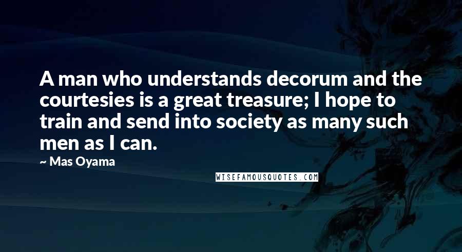 Mas Oyama Quotes: A man who understands decorum and the courtesies is a great treasure; I hope to train and send into society as many such men as I can.