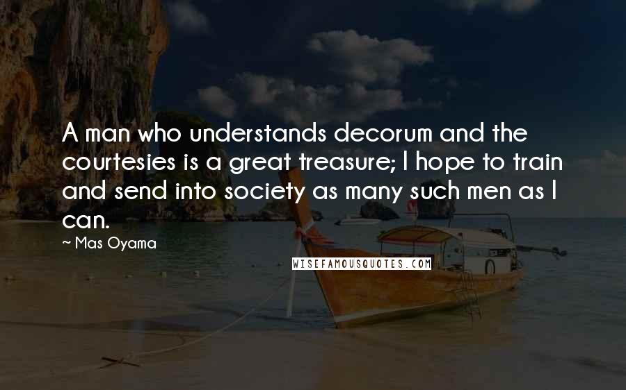 Mas Oyama Quotes: A man who understands decorum and the courtesies is a great treasure; I hope to train and send into society as many such men as I can.
