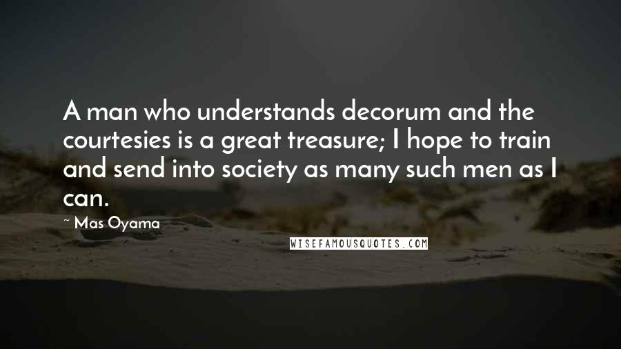 Mas Oyama Quotes: A man who understands decorum and the courtesies is a great treasure; I hope to train and send into society as many such men as I can.