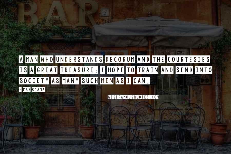 Mas Oyama Quotes: A man who understands decorum and the courtesies is a great treasure; I hope to train and send into society as many such men as I can.
