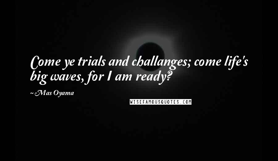 Mas Oyama Quotes: Come ye trials and challanges; come life's big waves, for I am ready?
