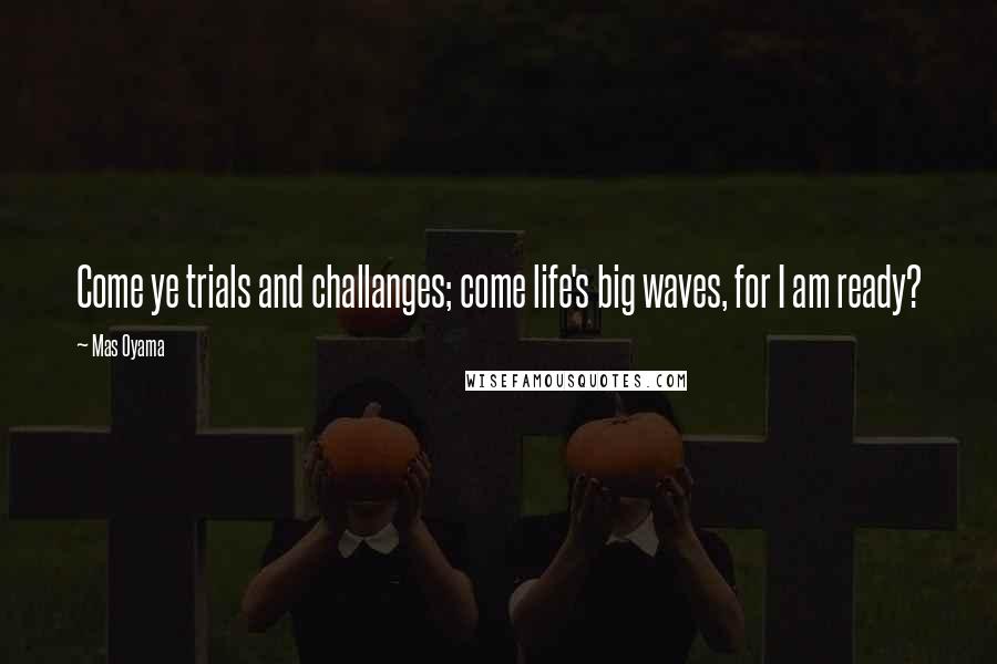 Mas Oyama Quotes: Come ye trials and challanges; come life's big waves, for I am ready?
