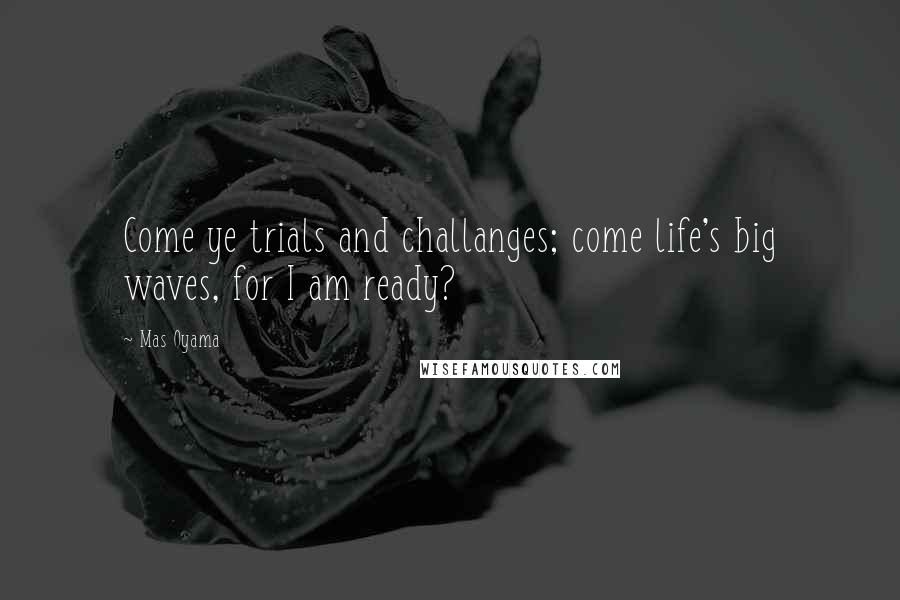 Mas Oyama Quotes: Come ye trials and challanges; come life's big waves, for I am ready?