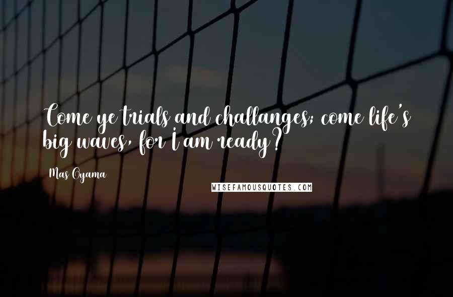 Mas Oyama Quotes: Come ye trials and challanges; come life's big waves, for I am ready?