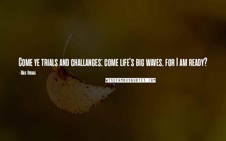 Mas Oyama Quotes: Come ye trials and challanges; come life's big waves, for I am ready?