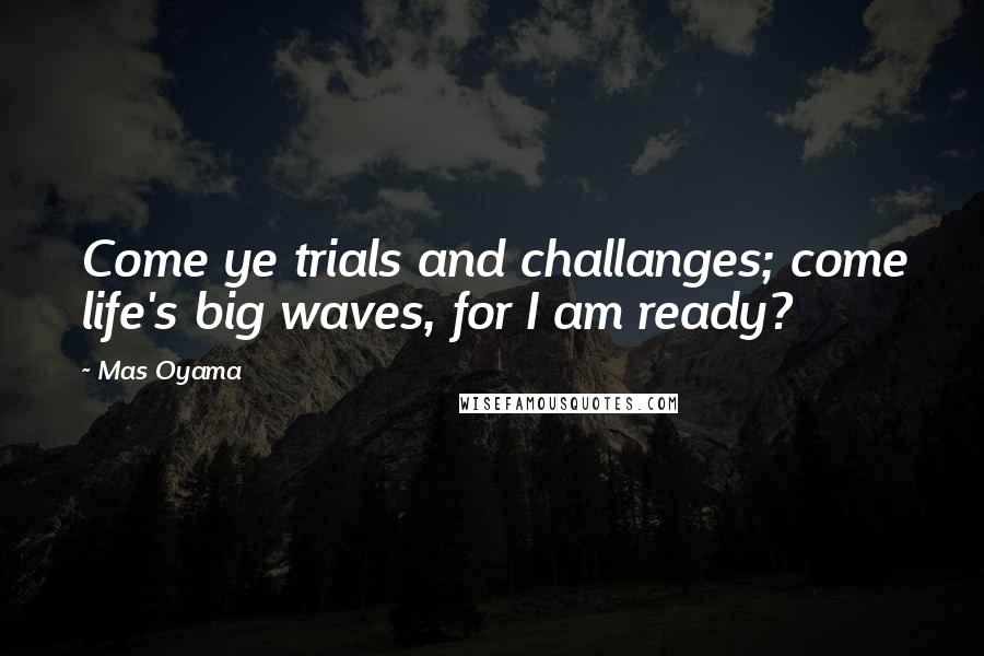 Mas Oyama Quotes: Come ye trials and challanges; come life's big waves, for I am ready?