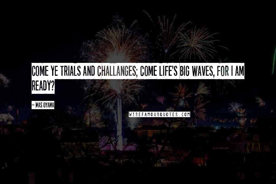 Mas Oyama Quotes: Come ye trials and challanges; come life's big waves, for I am ready?