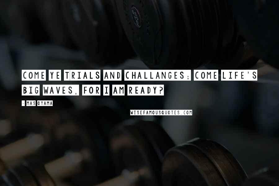 Mas Oyama Quotes: Come ye trials and challanges; come life's big waves, for I am ready?