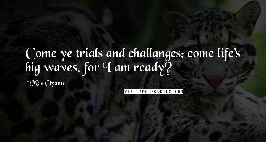 Mas Oyama Quotes: Come ye trials and challanges; come life's big waves, for I am ready?