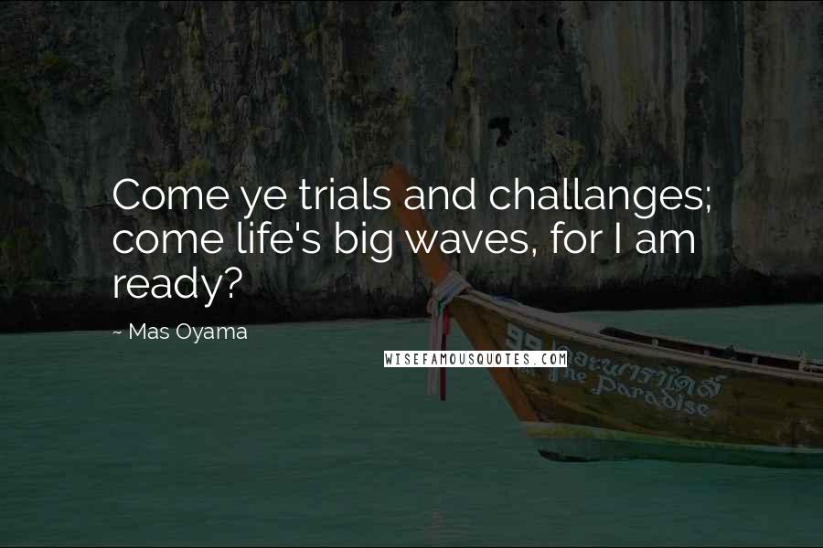 Mas Oyama Quotes: Come ye trials and challanges; come life's big waves, for I am ready?