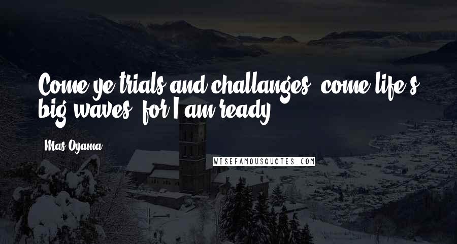 Mas Oyama Quotes: Come ye trials and challanges; come life's big waves, for I am ready?