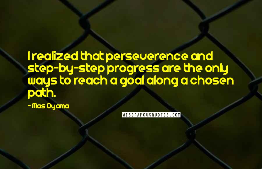 Mas Oyama Quotes: I realized that perseverence and step-by-step progress are the only ways to reach a goal along a chosen path.