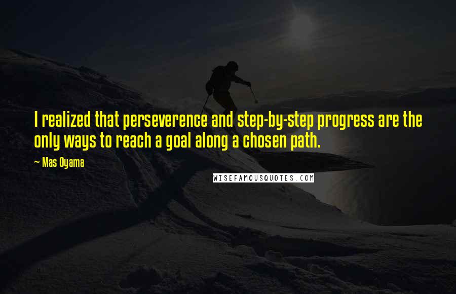 Mas Oyama Quotes: I realized that perseverence and step-by-step progress are the only ways to reach a goal along a chosen path.