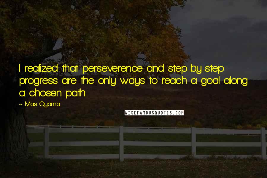 Mas Oyama Quotes: I realized that perseverence and step-by-step progress are the only ways to reach a goal along a chosen path.