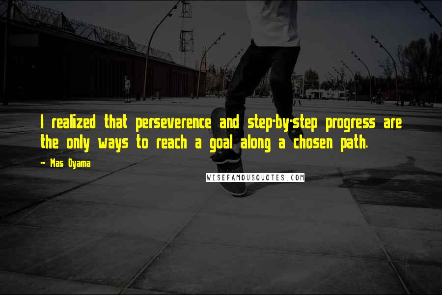 Mas Oyama Quotes: I realized that perseverence and step-by-step progress are the only ways to reach a goal along a chosen path.