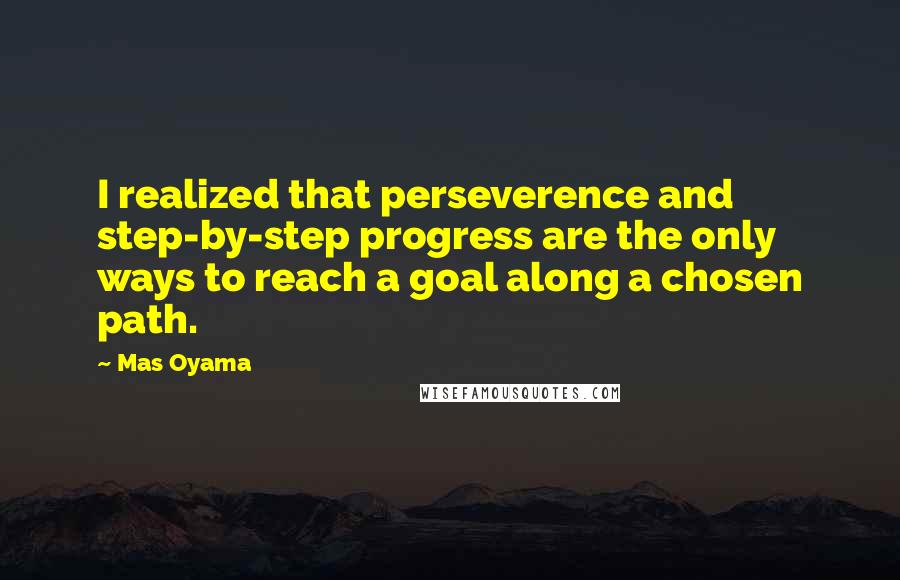 Mas Oyama Quotes: I realized that perseverence and step-by-step progress are the only ways to reach a goal along a chosen path.